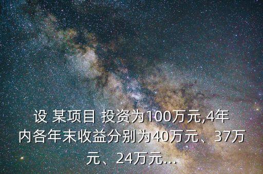 設(shè) 某項目 投資為100萬元,4年內(nèi)各年末收益分別為40萬元、37萬元、24萬元...