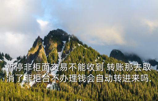 暫停非柜面交易不能收到 轉賬那去取消了非柜臺不辦理錢會自動轉進來嗎...