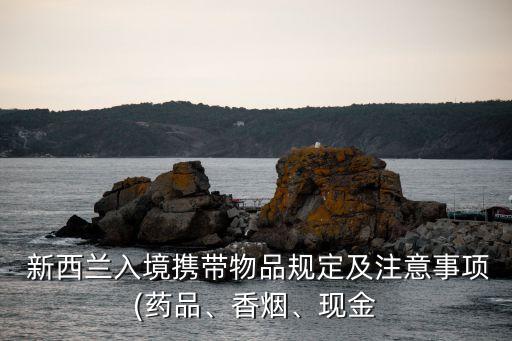  新西蘭入境攜帶物品規(guī)定及注意事項(xiàng)(藥品、香煙、現(xiàn)金