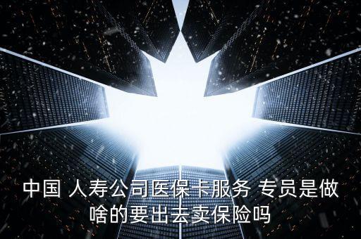 中國 人壽公司醫(yī)?？ǚ?專員是做啥的要出去賣保險嗎