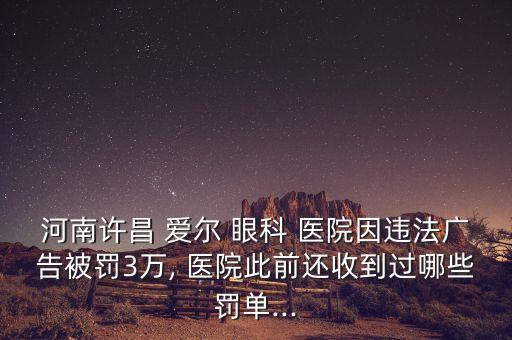 河南許昌 愛(ài)爾 眼科 醫(yī)院因違法廣告被罰3萬(wàn), 醫(yī)院此前還收到過(guò)哪些罰單...