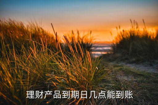  理財產(chǎn)品到期日幾點(diǎn)能到賬