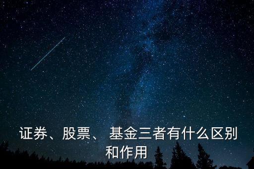  證券、股票、 基金三者有什么區(qū)別和作用