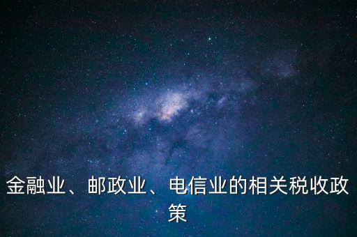 金融業(yè)、郵政業(yè)、電信業(yè)的相關(guān)稅收政策