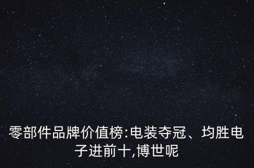 零部件品牌價值榜:電裝奪冠、均勝電子進前十,博世呢