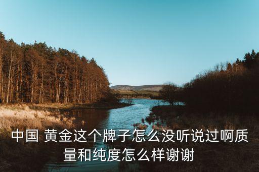 中國 黃金這個牌子怎么沒聽說過啊質量和純度怎么樣謝謝
