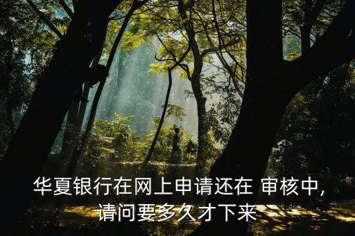  華夏銀行在網(wǎng)上申請(qǐng)還在 審核中,請(qǐng)問要多久才下來