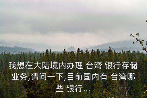 我想在大陸境內(nèi)辦理 臺(tái)灣 銀行存儲(chǔ)業(yè)務(wù),請問一下,目前國內(nèi)有 臺(tái)灣哪些 銀行...